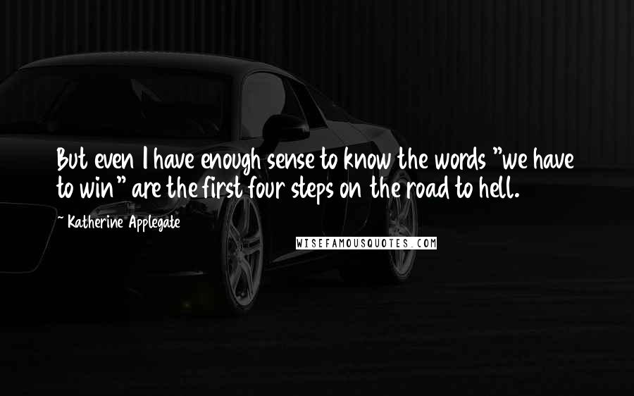 Katherine Applegate Quotes: But even I have enough sense to know the words "we have to win" are the first four steps on the road to hell.