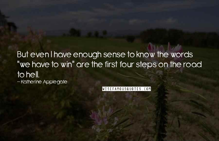 Katherine Applegate Quotes: But even I have enough sense to know the words "we have to win" are the first four steps on the road to hell.