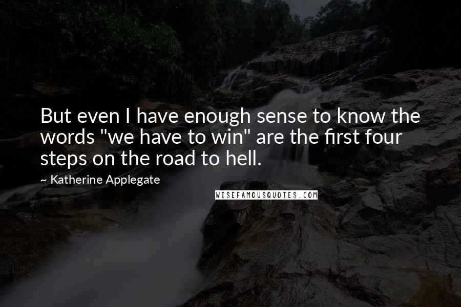 Katherine Applegate Quotes: But even I have enough sense to know the words "we have to win" are the first four steps on the road to hell.