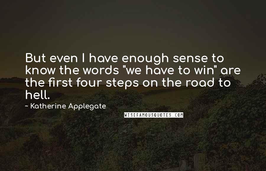 Katherine Applegate Quotes: But even I have enough sense to know the words "we have to win" are the first four steps on the road to hell.