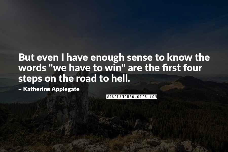 Katherine Applegate Quotes: But even I have enough sense to know the words "we have to win" are the first four steps on the road to hell.