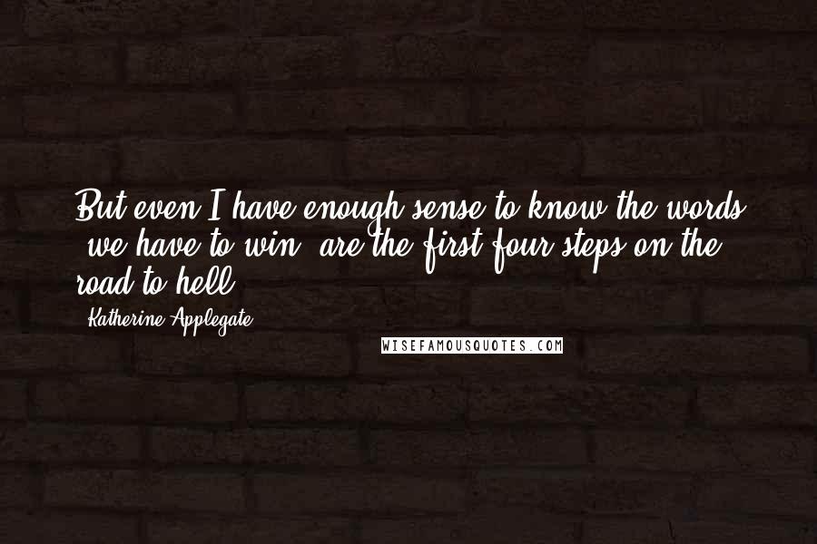 Katherine Applegate Quotes: But even I have enough sense to know the words "we have to win" are the first four steps on the road to hell.