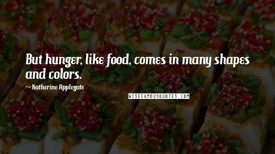 Katherine Applegate Quotes: But hunger, like food, comes in many shapes and colors.