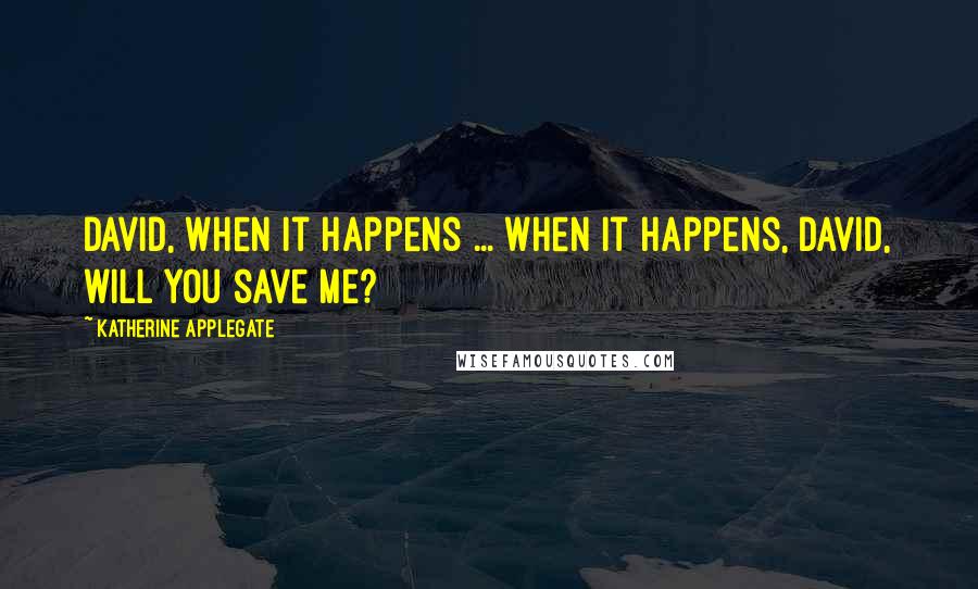 Katherine Applegate Quotes: David, when it happens ... when it happens, David, will you save me?