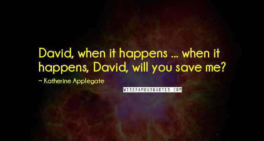 Katherine Applegate Quotes: David, when it happens ... when it happens, David, will you save me?