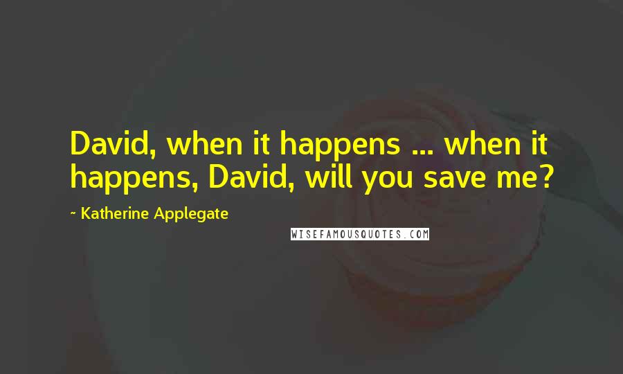 Katherine Applegate Quotes: David, when it happens ... when it happens, David, will you save me?