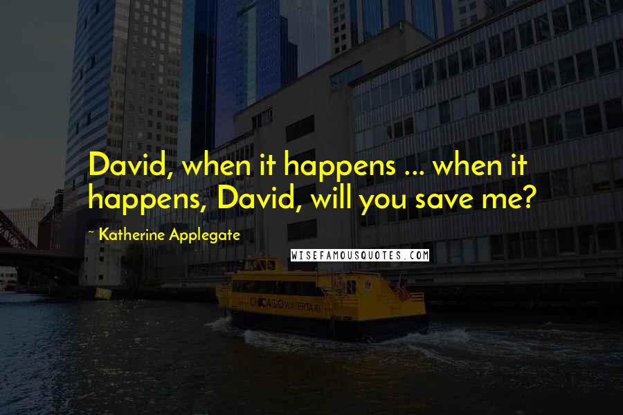 Katherine Applegate Quotes: David, when it happens ... when it happens, David, will you save me?