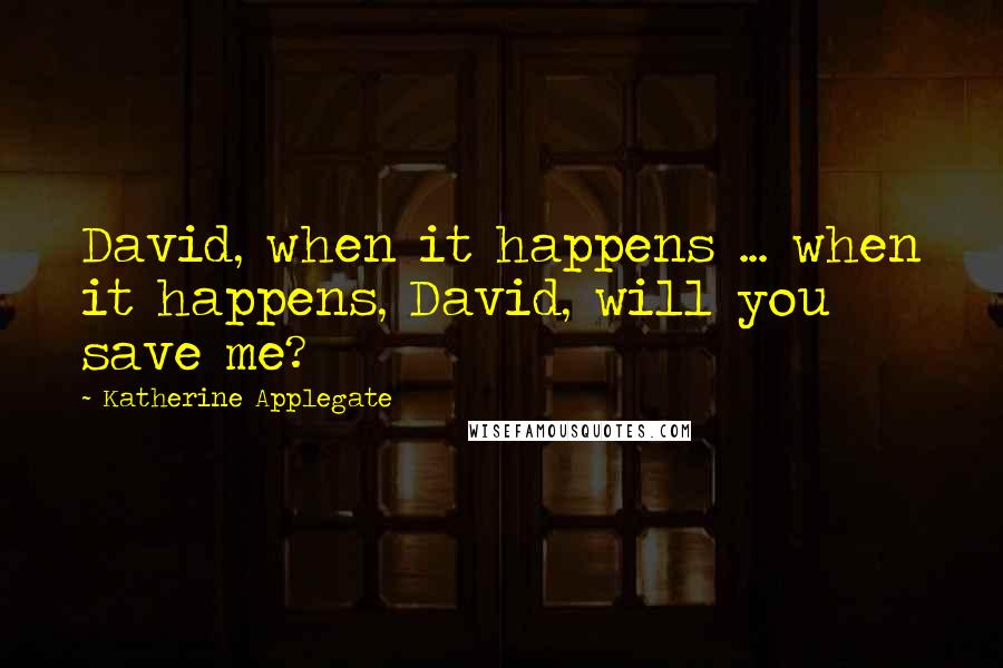 Katherine Applegate Quotes: David, when it happens ... when it happens, David, will you save me?