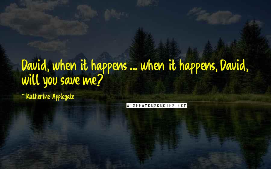 Katherine Applegate Quotes: David, when it happens ... when it happens, David, will you save me?