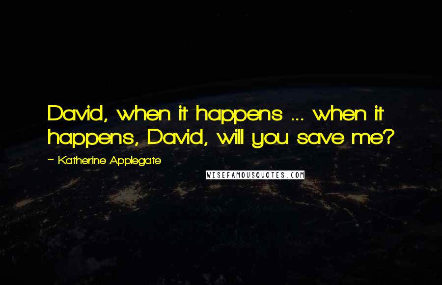 Katherine Applegate Quotes: David, when it happens ... when it happens, David, will you save me?