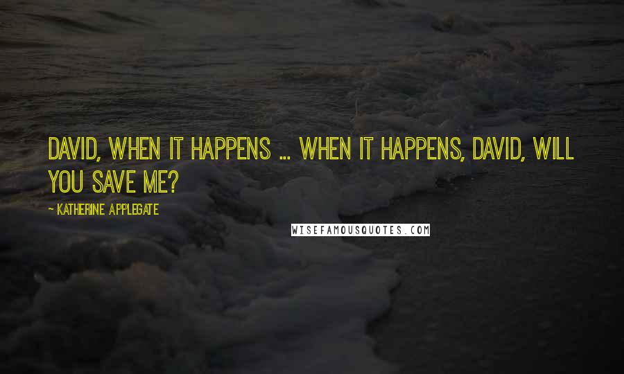 Katherine Applegate Quotes: David, when it happens ... when it happens, David, will you save me?