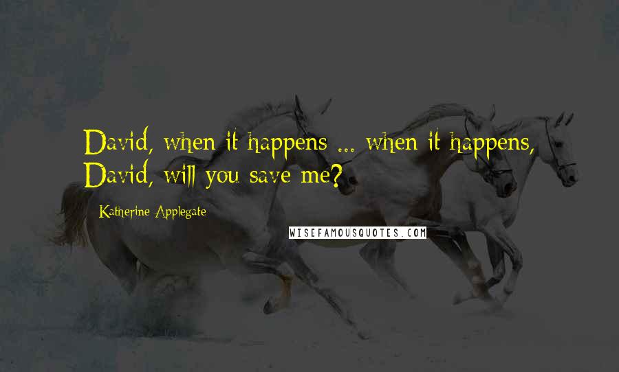 Katherine Applegate Quotes: David, when it happens ... when it happens, David, will you save me?