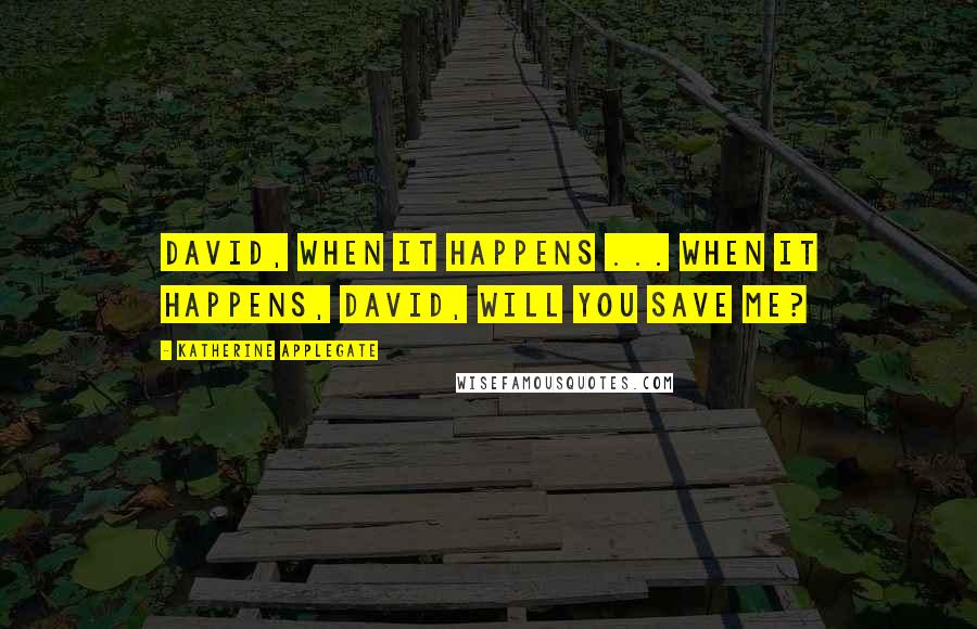 Katherine Applegate Quotes: David, when it happens ... when it happens, David, will you save me?