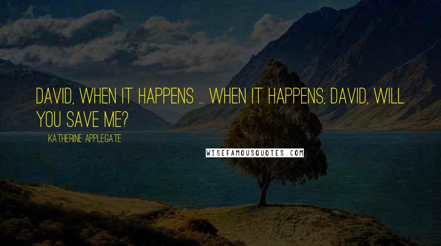 Katherine Applegate Quotes: David, when it happens ... when it happens, David, will you save me?