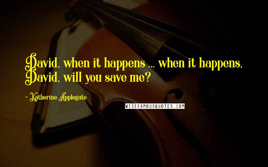 Katherine Applegate Quotes: David, when it happens ... when it happens, David, will you save me?