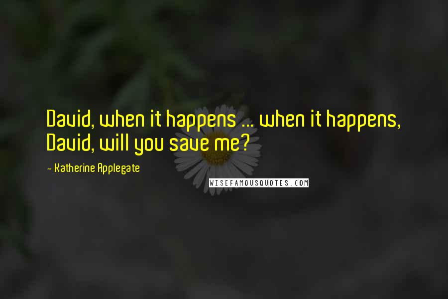 Katherine Applegate Quotes: David, when it happens ... when it happens, David, will you save me?