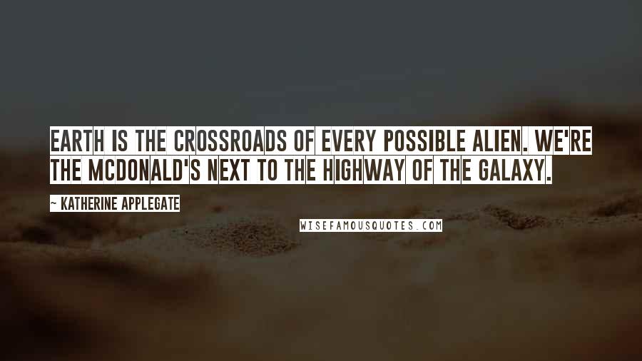 Katherine Applegate Quotes: Earth is the crossroads of every possible alien. We're the McDonald's next to the highway of the galaxy.