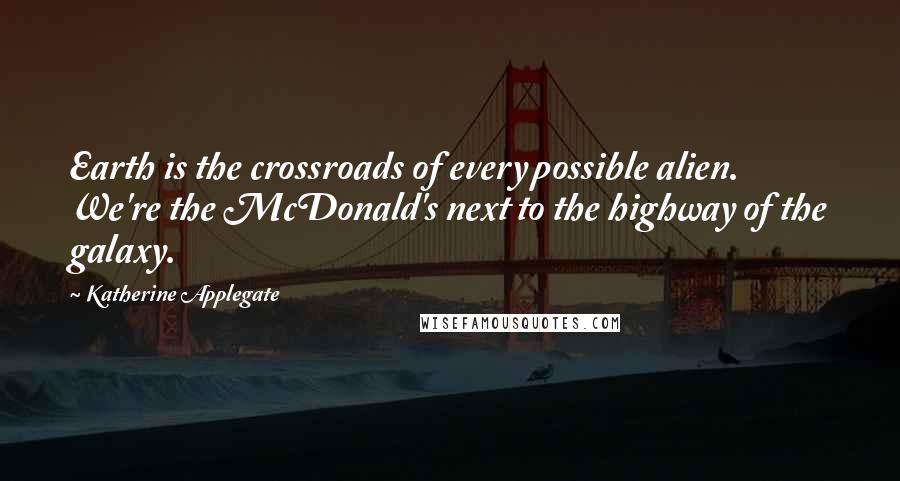 Katherine Applegate Quotes: Earth is the crossroads of every possible alien. We're the McDonald's next to the highway of the galaxy.