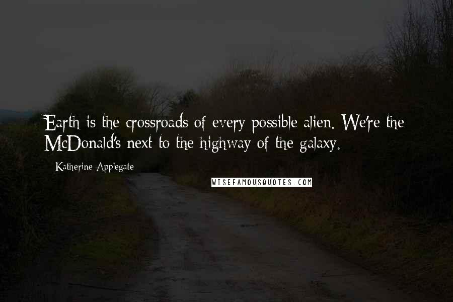 Katherine Applegate Quotes: Earth is the crossroads of every possible alien. We're the McDonald's next to the highway of the galaxy.