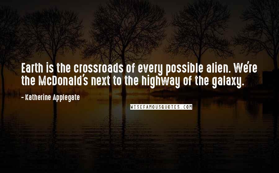 Katherine Applegate Quotes: Earth is the crossroads of every possible alien. We're the McDonald's next to the highway of the galaxy.