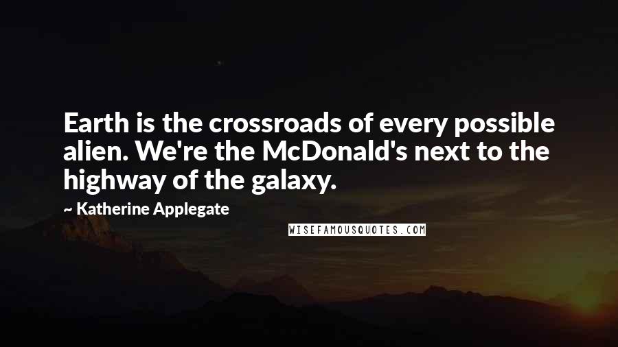 Katherine Applegate Quotes: Earth is the crossroads of every possible alien. We're the McDonald's next to the highway of the galaxy.