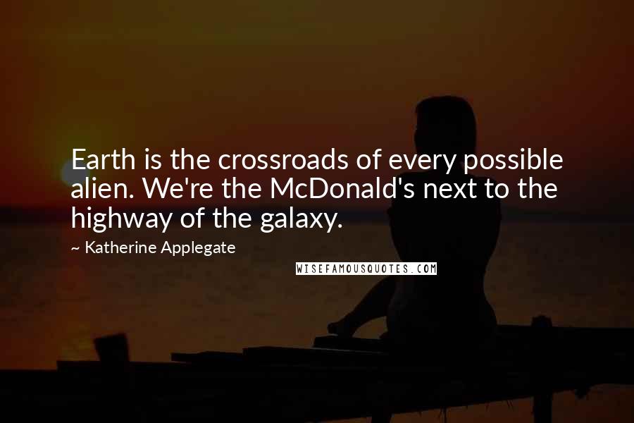 Katherine Applegate Quotes: Earth is the crossroads of every possible alien. We're the McDonald's next to the highway of the galaxy.