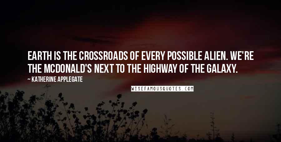 Katherine Applegate Quotes: Earth is the crossroads of every possible alien. We're the McDonald's next to the highway of the galaxy.