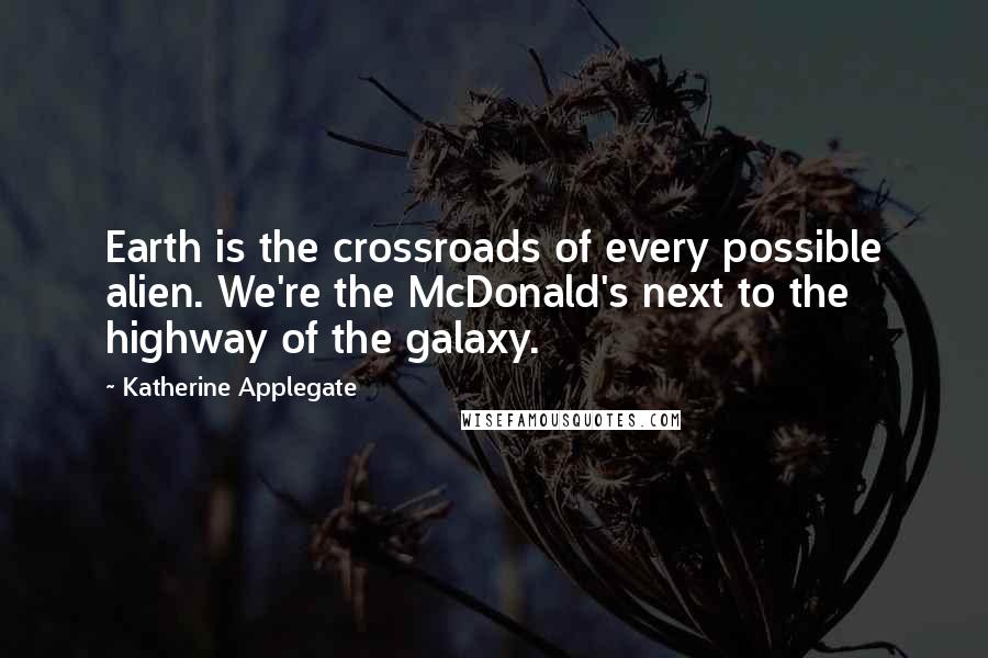 Katherine Applegate Quotes: Earth is the crossroads of every possible alien. We're the McDonald's next to the highway of the galaxy.