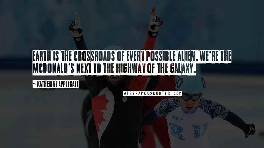 Katherine Applegate Quotes: Earth is the crossroads of every possible alien. We're the McDonald's next to the highway of the galaxy.