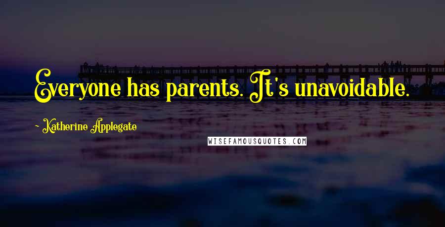 Katherine Applegate Quotes: Everyone has parents. It's unavoidable.
