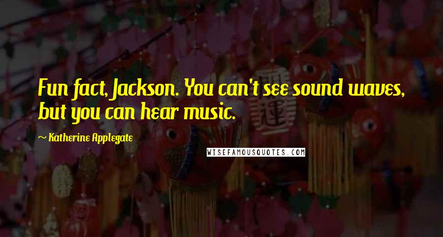 Katherine Applegate Quotes: Fun fact, Jackson. You can't see sound waves, but you can hear music.