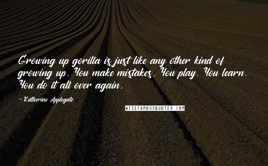 Katherine Applegate Quotes: Growing up gorilla is just like any other kind of growing up. You make mistakes. You play. You learn. You do it all over again.