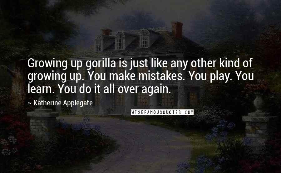 Katherine Applegate Quotes: Growing up gorilla is just like any other kind of growing up. You make mistakes. You play. You learn. You do it all over again.