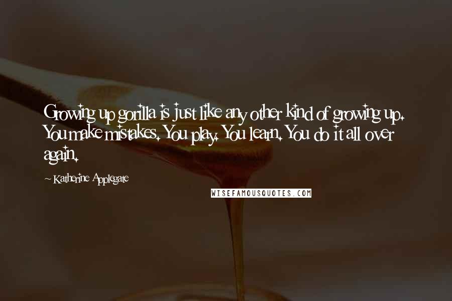 Katherine Applegate Quotes: Growing up gorilla is just like any other kind of growing up. You make mistakes. You play. You learn. You do it all over again.