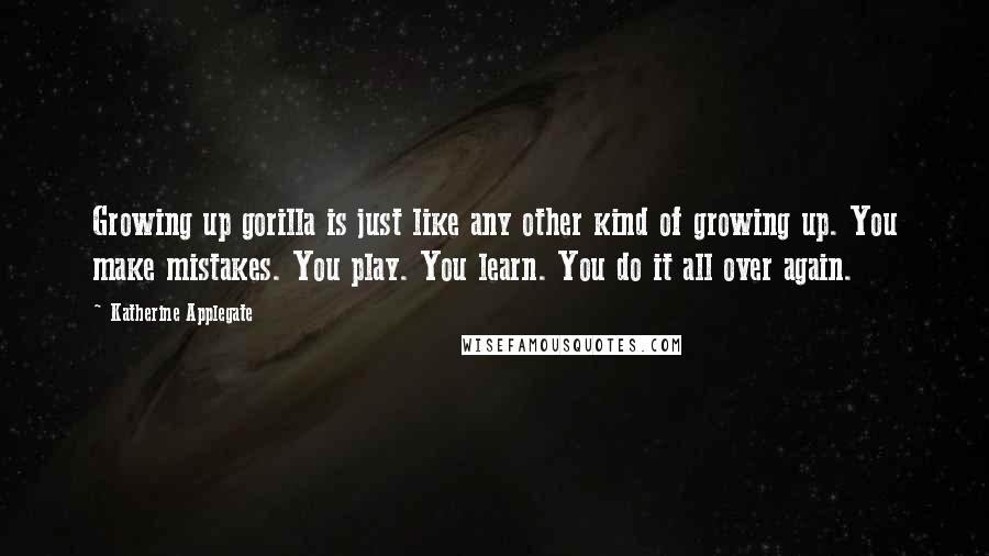 Katherine Applegate Quotes: Growing up gorilla is just like any other kind of growing up. You make mistakes. You play. You learn. You do it all over again.