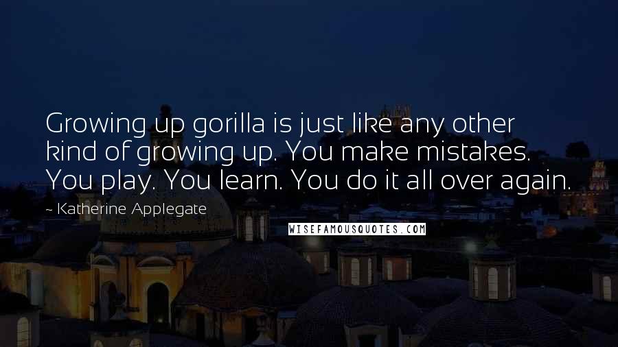 Katherine Applegate Quotes: Growing up gorilla is just like any other kind of growing up. You make mistakes. You play. You learn. You do it all over again.