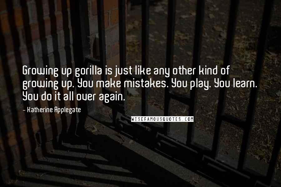 Katherine Applegate Quotes: Growing up gorilla is just like any other kind of growing up. You make mistakes. You play. You learn. You do it all over again.