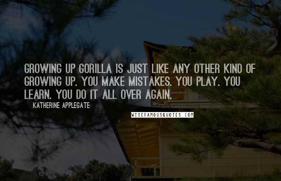 Katherine Applegate Quotes: Growing up gorilla is just like any other kind of growing up. You make mistakes. You play. You learn. You do it all over again.