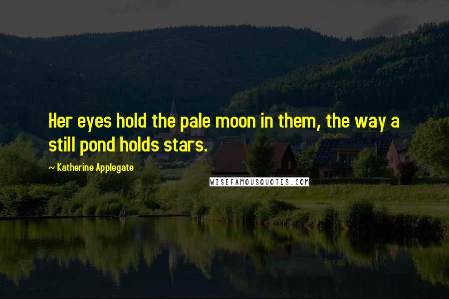 Katherine Applegate Quotes: Her eyes hold the pale moon in them, the way a still pond holds stars.