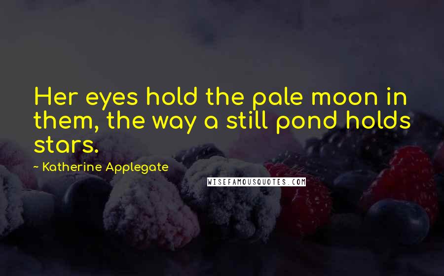 Katherine Applegate Quotes: Her eyes hold the pale moon in them, the way a still pond holds stars.