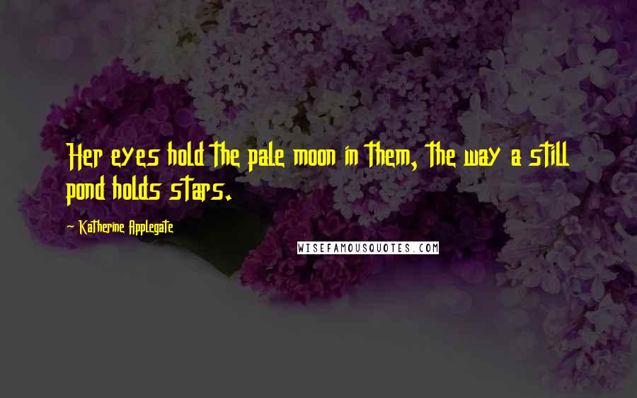 Katherine Applegate Quotes: Her eyes hold the pale moon in them, the way a still pond holds stars.