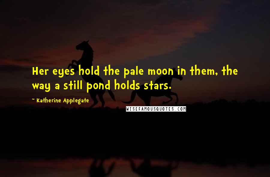 Katherine Applegate Quotes: Her eyes hold the pale moon in them, the way a still pond holds stars.