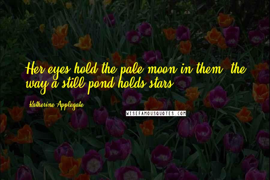 Katherine Applegate Quotes: Her eyes hold the pale moon in them, the way a still pond holds stars.