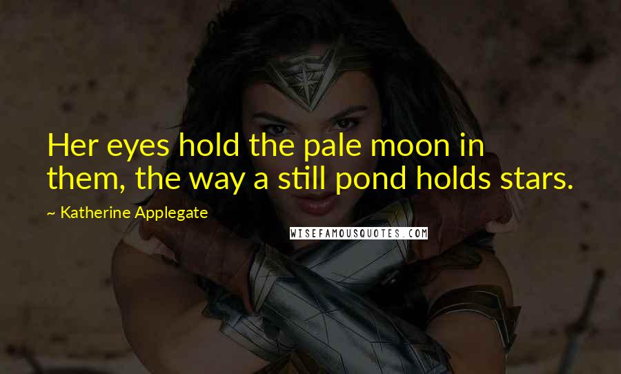 Katherine Applegate Quotes: Her eyes hold the pale moon in them, the way a still pond holds stars.