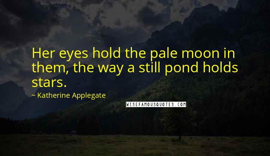 Katherine Applegate Quotes: Her eyes hold the pale moon in them, the way a still pond holds stars.