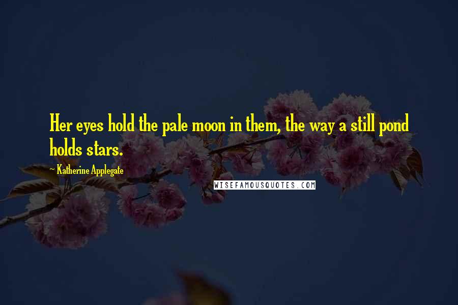 Katherine Applegate Quotes: Her eyes hold the pale moon in them, the way a still pond holds stars.