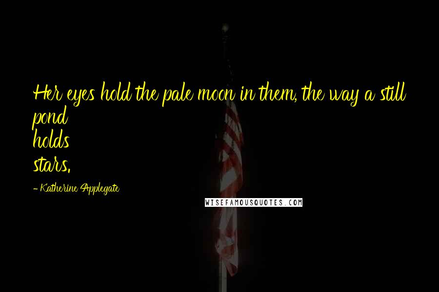 Katherine Applegate Quotes: Her eyes hold the pale moon in them, the way a still pond holds stars.