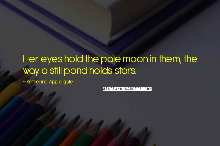 Katherine Applegate Quotes: Her eyes hold the pale moon in them, the way a still pond holds stars.