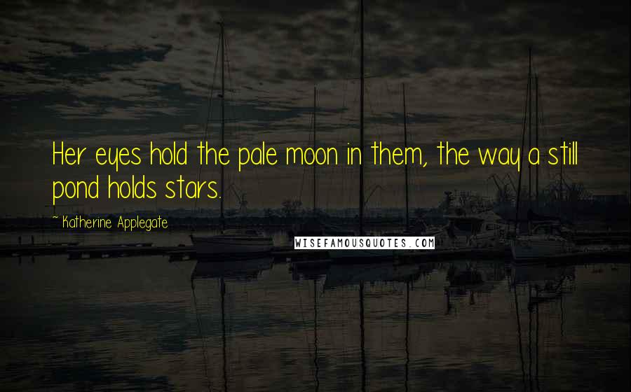 Katherine Applegate Quotes: Her eyes hold the pale moon in them, the way a still pond holds stars.