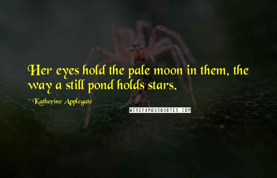 Katherine Applegate Quotes: Her eyes hold the pale moon in them, the way a still pond holds stars.